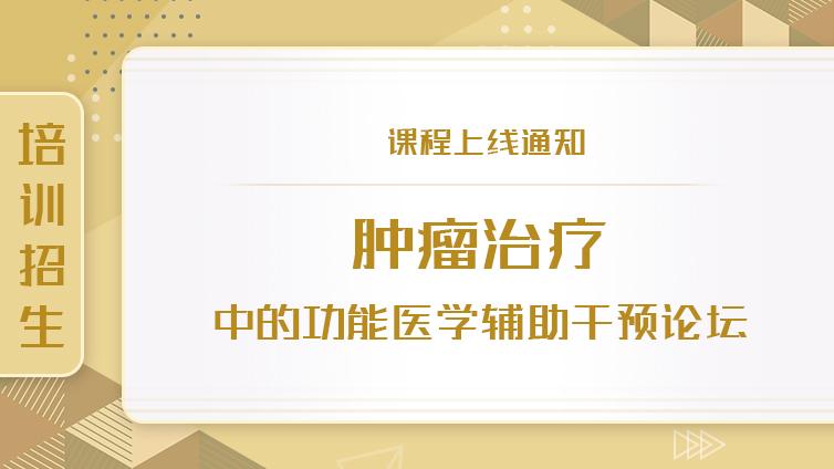 课程通知 | 课程上线通知|肿瘤治疗中的功能医学辅助干预论坛