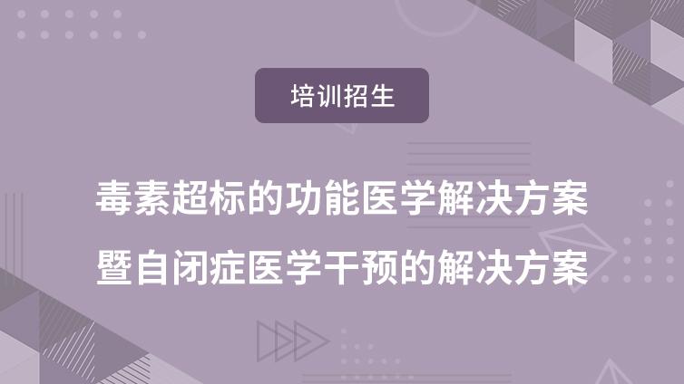 培训通知|毒素超标的功能医学解决方案暨自闭症医学干预的解决方案